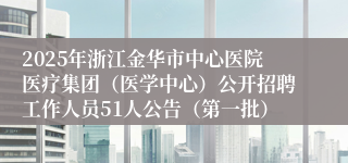2025年浙江金华市中心医院医疗集团（医学中心）公开招聘工作人员51人公告（第一批）