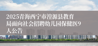 2025青海西宁市湟源县教育局面向社会招聘幼儿园保健医9人公告