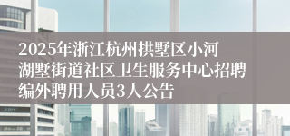 2025年浙江杭州拱墅区小河湖墅街道社区卫生服务中心招聘编外聘用人员3人公告