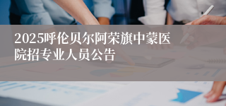 2025呼伦贝尔阿荣旗中蒙医院招专业人员公告