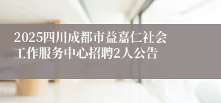 2025四川成都市益嘉仁社会工作服务中心招聘2人公告
