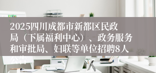 2025四川成都市新都区民政局（下属福利中心）、政务服务和审批局、妇联等单位招聘8人公告
