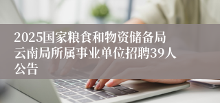 2025国家粮食和物资储备局云南局所属事业单位招聘39人公告