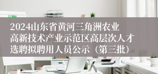 2024山东省黄河三角洲农业高新技术产业示范区高层次人才选聘拟聘用人员公示（第三批）