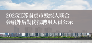 2025江苏南京市残疾人联合会编外后勤岗拟聘用人员公示