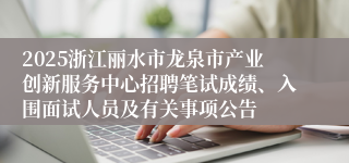 2025浙江丽水市龙泉市产业创新服务中心招聘笔试成绩、入围面试人员及有关事项公告