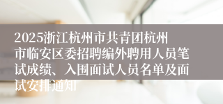 2025浙江杭州市共青团杭州市临安区委招聘编外聘用人员笔试成绩、入围面试人员名单及面试安排通知