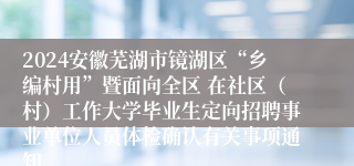 2024安徽芜湖市镜湖区“乡编村用”暨面向全区 在社区（村）工作大学毕业生定向招聘事业单位人员体检确认有关事项通知