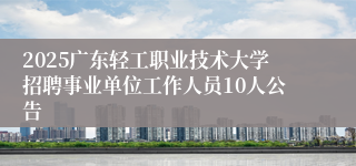 2025广东轻工职业技术大学招聘事业单位工作人员10人公告