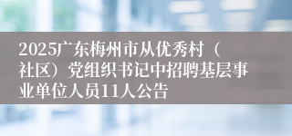 2025广东梅州市从优秀村（社区）党组织书记中招聘基层事业单位人员11人公告