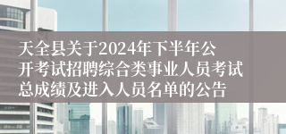 天全县关于2024年下半年公开考试招聘综合类事业人员考试总成绩及进入人员名单的公告