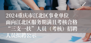 2024重庆市江北区事业单位面向江北区服务期满且考核合格“三支一扶”人员（考核）招聘人员拟聘公示
