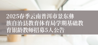 2025春季云南普洱市景东彝族自治县教育体育局学期基础教育银龄教师招募5人公告