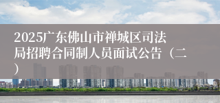 2025广东佛山市禅城区司法局招聘合同制人员面试公告（二）