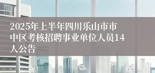 2025年上半年四川乐山市市中区考核招聘事业单位人员14人公告