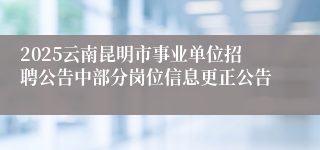 2025云南昆明市事业单位招聘公告中部分岗位信息更正公告