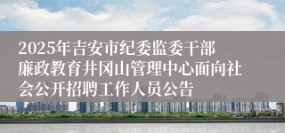 2025年吉安市纪委监委干部廉政教育井冈山管理中心面向社会公开招聘工作人员公告 