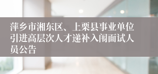 萍乡市湘东区、上栗县事业单位引进高层次人才递补入闱面试人员公告