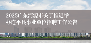 2025广东河源市关于推迟举办连平县事业单位招聘工作公告