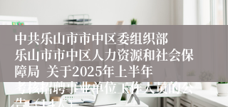 中共乐山市市中区委组织部  乐山市市中区人力资源和社会保障局  关于2025年上半年考核招聘事业单位工作人员的公告（14人）