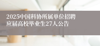 2025中国科协所属单位招聘应届高校毕业生27人公告