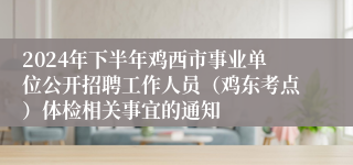 2024年下半年鸡西市事业单位公开招聘工作人员（鸡东考点）体检相关事宜的通知