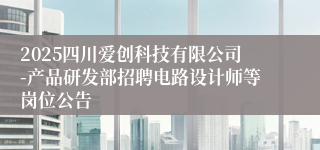 2025四川爱创科技有限公司-产品研发部招聘电路设计师等岗位公告
