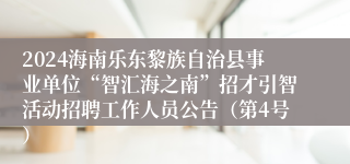 2024海南乐东黎族自治县事业单位“智汇海之南”招才引智活动招聘工作人员公告（第4号）