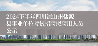 2024下半年四川凉山州盐源县事业单位考试招聘拟聘用人员公示