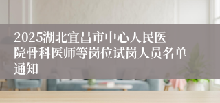 2025湖北宜昌市中心人民医院骨科医师等岗位试岗人员名单通知