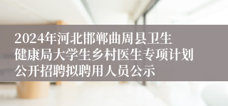 2024年河北邯郸曲周县卫生健康局大学生乡村医生专项计划公开招聘拟聘用人员公示