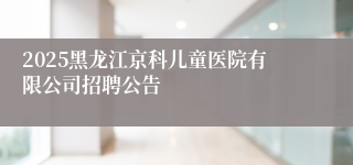 2025黑龙江京科儿童医院有限公司招聘公告