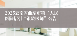 2025云南省曲靖市第二人民医院招引“银龄医师”公告