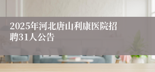 2025年河北唐山利康医院招聘31人公告