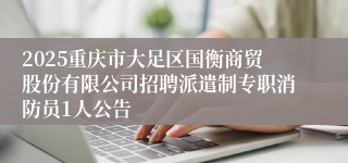 2025重庆市大足区国衡商贸股份有限公司招聘派遣制专职消防员1人公告