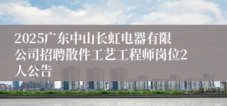 2025广东中山长虹电器有限公司招聘散件工艺工程师岗位2人公告