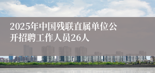 2025年中国残联直属单位公开招聘工作人员26人