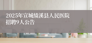 2025年宣城绩溪县人民医院招聘9人公告