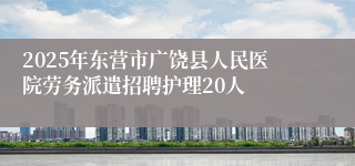2025年东营市广饶县人民医院劳务派遣招聘护理20人