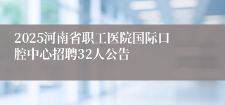2025河南省职工医院国际口腔中心招聘32人公告