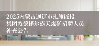 2025内蒙古通辽市扎旗能投集团敦德诺尔露天煤矿招聘人员补充公告