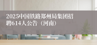 2025中国铁路郑州局集团招聘614人公告（河南）