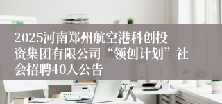 2025河南郑州航空港科创投资集团有限公司“领创计划”社会招聘40人公告