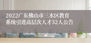 2022广东佛山市三水区教育系统引进高层次人才32人公告