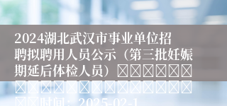 2024湖北武汉市事业单位招聘拟聘用人员公示（第三批妊娠期延后体检人员）																						时间：2025-02-11