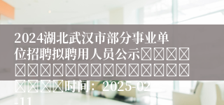 2024湖北武汉市部分事业单位招聘拟聘用人员公示																						时间：2025-02-11