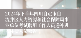 2024年下半年四川自贡市自流井区人力资源和社会保障局事业单位考试聘用工作人员递补进入体检人员公告