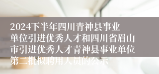 2024下半年四川青神县事业单位引进优秀人才和四川省眉山市引进优秀人才青神县事业单位第二批拟聘用人员的公示