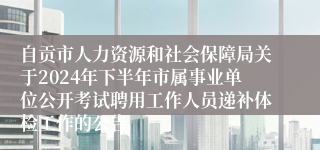 自贡市人力资源和社会保障局关于2024年下半年市属事业单位公开考试聘用工作人员递补体检工作的公告
