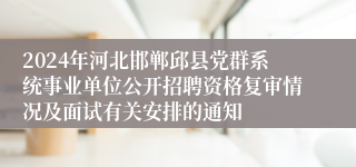 2024年河北邯郸邱县党群系统事业单位公开招聘资格复审情况及面试有关安排的通知